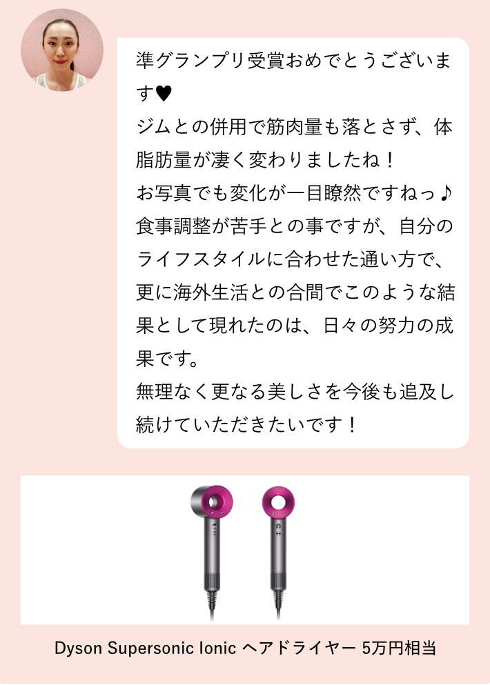 準グランプリ受賞おめでとうございます！見た目でも数値でもしっかり変化が出ていて素晴らしいです！遺伝子解析の結果も取り入れながら、ボディアーキのある生活を習慣づけられた結果ですね。これからも更なる美しさを追い求めて頑張っていきましょう♪